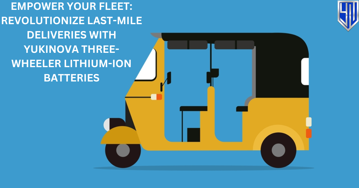 Empower Your Fleet: Revolutionize Last-Mile Deliveries with Yukinova Three-Wheeler Lithium-Ion Batteries